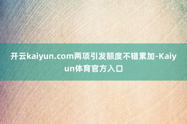 开云kaiyun.com两项引发额度不错累加-Kaiyun体育官方入口