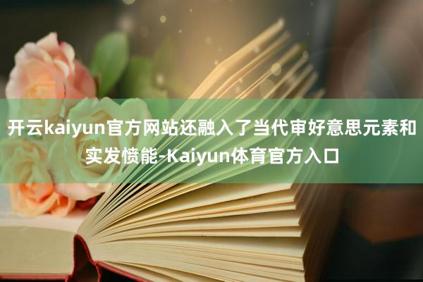 开云kaiyun官方网站还融入了当代审好意思元素和实发愤能-Kaiyun体育官方入口