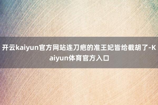 开云kaiyun官方网站连刀疤的准王妃皆给截胡了-Kaiyun体育官方入口