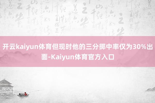 开云kaiyun体育但现时他的三分掷中率仅为30%出面-Kaiyun体育官方入口