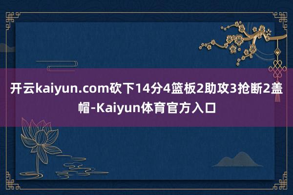 开云kaiyun.com砍下14分4篮板2助攻3抢断2盖帽-Kaiyun体育官方入口
