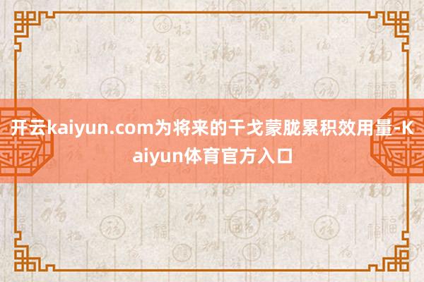 开云kaiyun.com为将来的干戈蒙胧累积效用量-Kaiyun体育官方入口