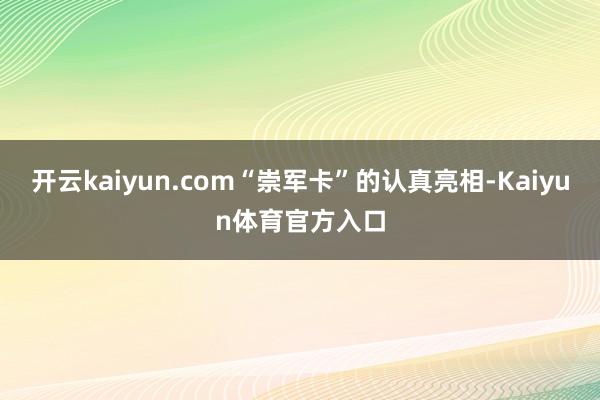 开云kaiyun.com“崇军卡”的认真亮相-Kaiyun体育官方入口