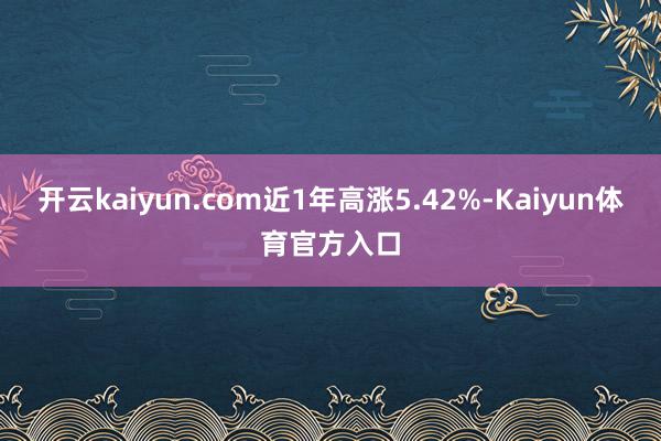 开云kaiyun.com近1年高涨5.42%-Kaiyun体育官方入口