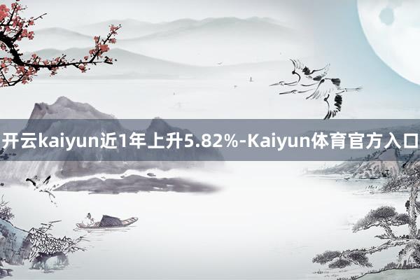 开云kaiyun近1年上升5.82%-Kaiyun体育官方入口
