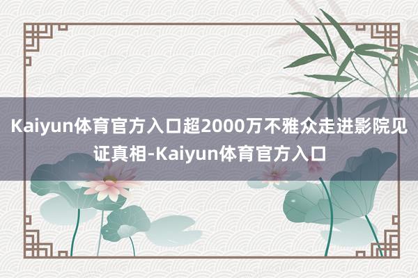 Kaiyun体育官方入口超2000万不雅众走进影院见证真相-Kaiyun体育官方入口