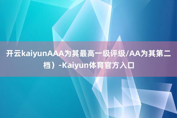 开云kaiyunAAA为其最高一级评级/AA为其第二档）-Kaiyun体育官方入口
