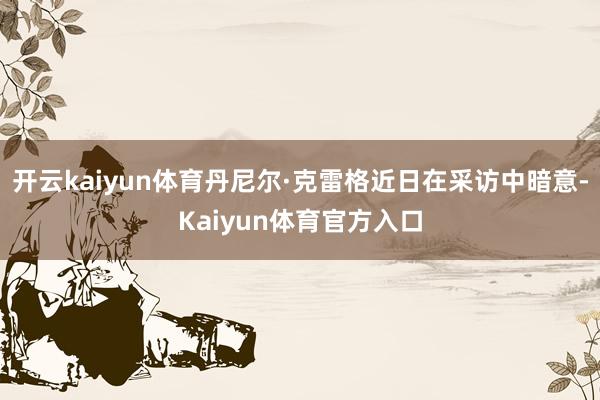开云kaiyun体育丹尼尔·克雷格近日在采访中暗意-Kaiyun体育官方入口