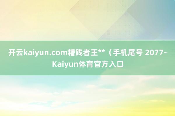 开云kaiyun.com糟践者王**（手机尾号 2077-Kaiyun体育官方入口