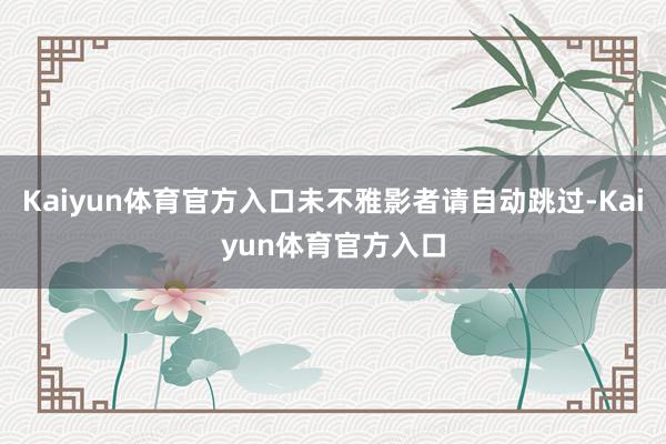 Kaiyun体育官方入口未不雅影者请自动跳过-Kaiyun体育官方入口