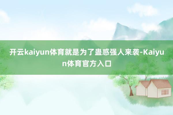 开云kaiyun体育就是为了蛊惑强人来袭-Kaiyun体育官方入口