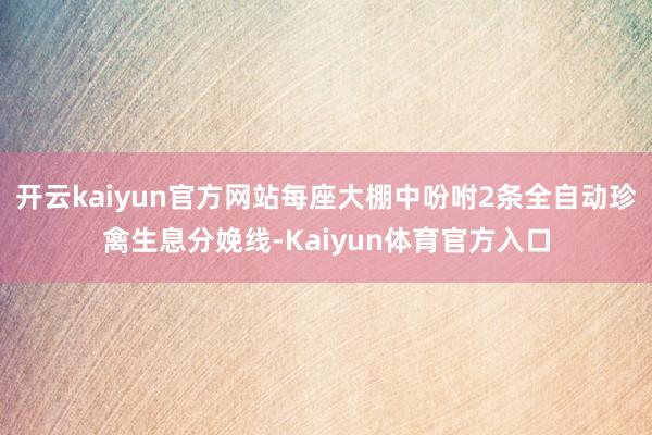 开云kaiyun官方网站每座大棚中吩咐2条全自动珍禽生息分娩线-Kaiyun体育官方入口