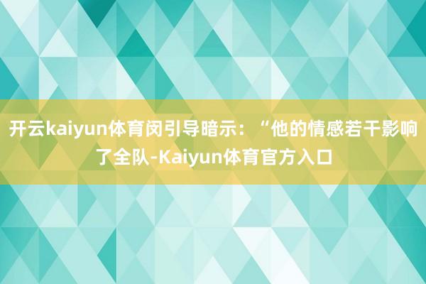 开云kaiyun体育闵引导暗示：“他的情感若干影响了全队-Kaiyun体育官方入口