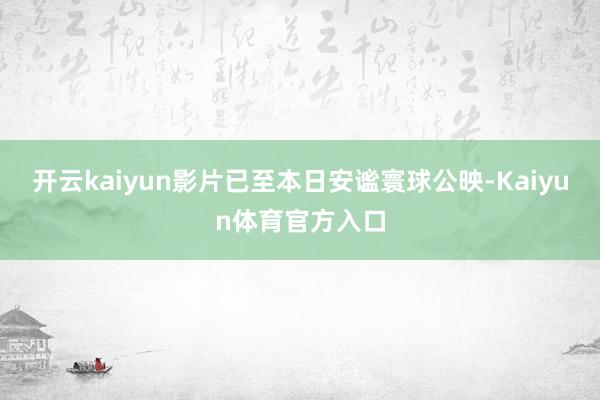 开云kaiyun影片已至本日安谧寰球公映-Kaiyun体育官方入口