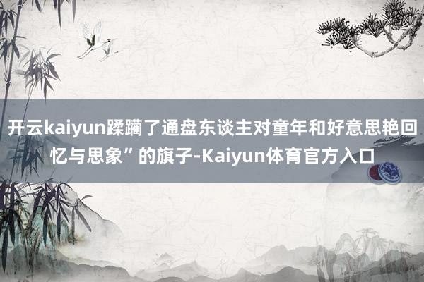 开云kaiyun蹂躏了通盘东谈主对童年和好意思艳回忆与思象”的旗子-Kaiyun体育官方入口