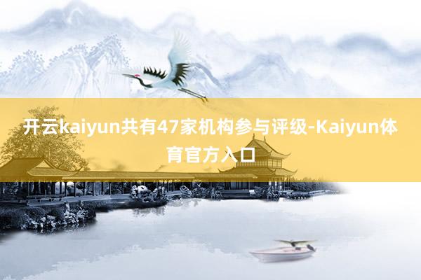开云kaiyun共有47家机构参与评级-Kaiyun体育官方入口