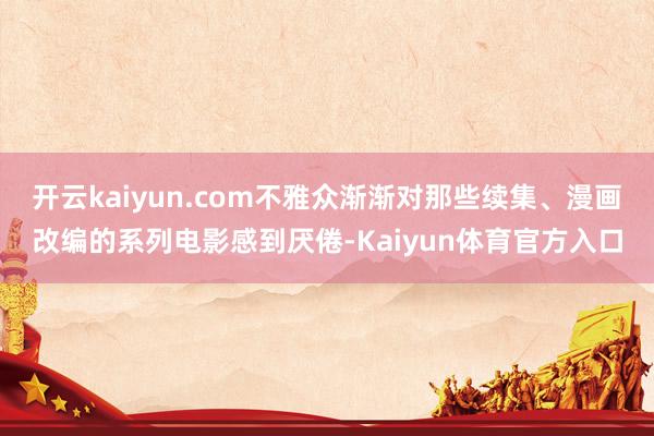 开云kaiyun.com不雅众渐渐对那些续集、漫画改编的系列电影感到厌倦-Kaiyun体育官方入口