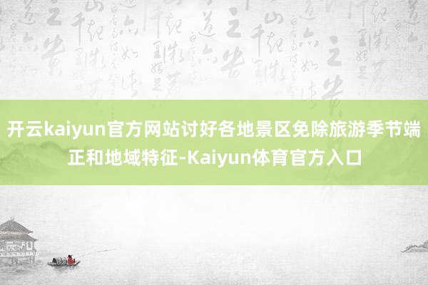 开云kaiyun官方网站讨好各地景区免除旅游季节端正和地域特征-Kaiyun体育官方入口