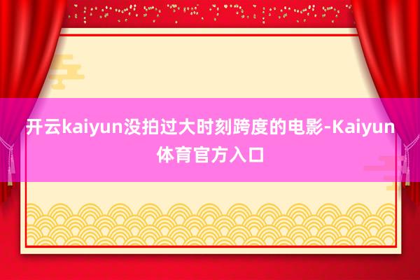 开云kaiyun没拍过大时刻跨度的电影-Kaiyun体育官方入口