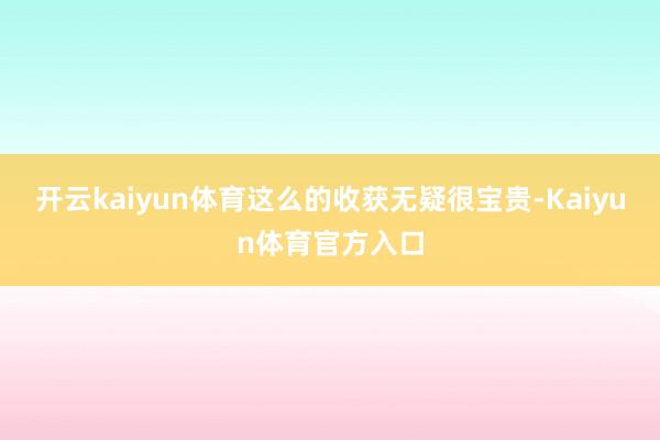 开云kaiyun体育这么的收获无疑很宝贵-Kaiyun体育官方入口