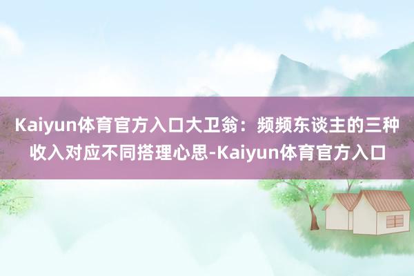 Kaiyun体育官方入口大卫翁：频频东谈主的三种收入对应不同搭理心思-Kaiyun体育官方入口