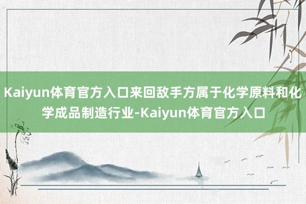 Kaiyun体育官方入口来回敌手方属于化学原料和化学成品制造行业-Kaiyun体育官方入口