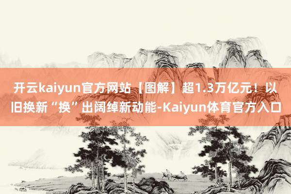 开云kaiyun官方网站【图解】超1.3万亿元！以旧换新“换”出阔绰新动能-Kaiyun体育官方入口