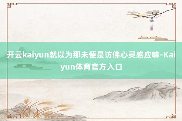 开云kaiyun就以为那未便是访佛心灵感应嘛-Kaiyun体育官方入口