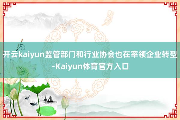 开云kaiyun监管部门和行业协会也在率领企业转型-Kaiyun体育官方入口