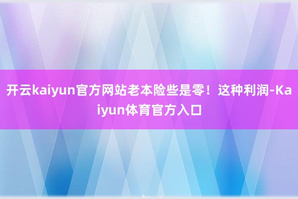 开云kaiyun官方网站老本险些是零！这种利润-Kaiyun体育官方入口