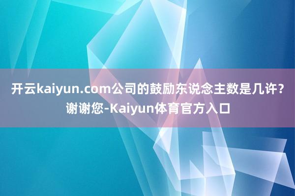 开云kaiyun.com公司的鼓励东说念主数是几许？谢谢您-Kaiyun体育官方入口