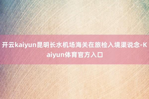 开云kaiyun昆明长水机场海关在旅检入境渠说念-Kaiyun体育官方入口