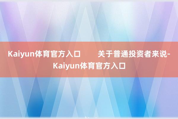 Kaiyun体育官方入口        关于普通投资者来说-Kaiyun体育官方入口