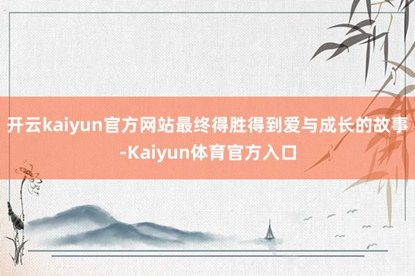 开云kaiyun官方网站最终得胜得到爱与成长的故事-Kaiyun体育官方入口