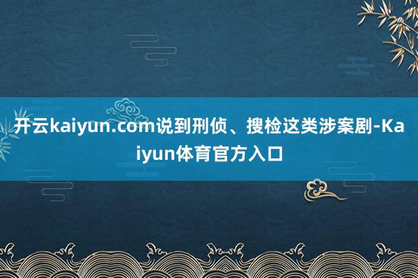 开云kaiyun.com说到刑侦、搜检这类涉案剧-Kaiyun体育官方入口