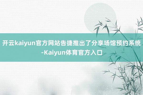 开云kaiyun官方网站告捷推出了分享场馆预约系统-Kaiyun体育官方入口