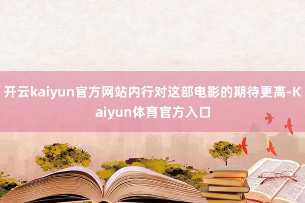 开云kaiyun官方网站内行对这部电影的期待更高-Kaiyun体育官方入口