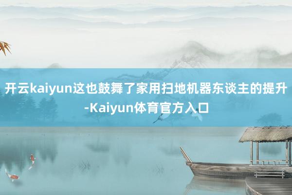 开云kaiyun这也鼓舞了家用扫地机器东谈主的提升-Kaiyun体育官方入口