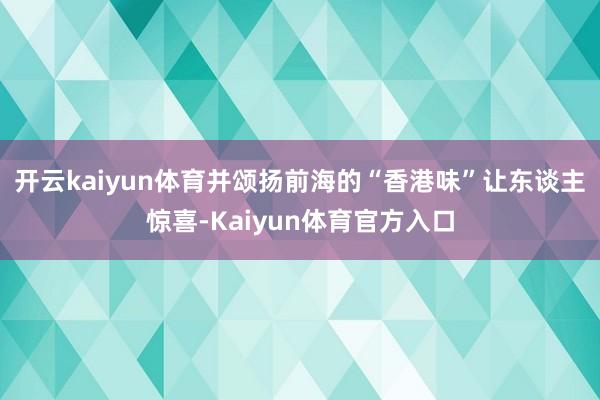 开云kaiyun体育并颂扬前海的“香港味”让东谈主惊喜-Kaiyun体育官方入口