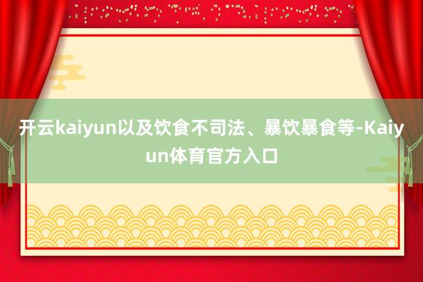 开云kaiyun以及饮食不司法、暴饮暴食等-Kaiyun体育官方入口