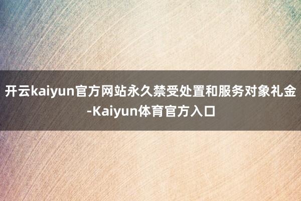 开云kaiyun官方网站永久禁受处置和服务对象礼金-Kaiyun体育官方入口