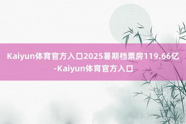 Kaiyun体育官方入口2025暑期档票房119.66亿-Kaiyun体育官方入口