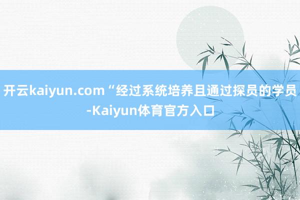 开云kaiyun.com“经过系统培养且通过探员的学员-Kaiyun体育官方入口