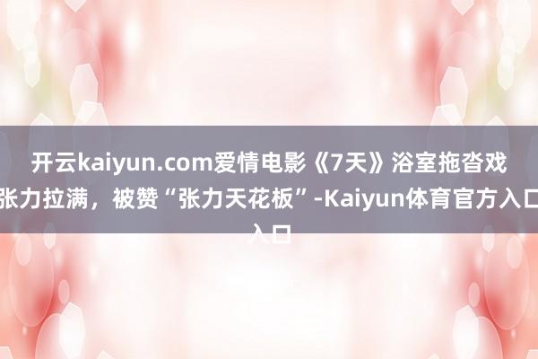 开云kaiyun.com爱情电影《7天》浴室拖沓戏张力拉满，被赞“张力天花板”-Kaiyun体育官方入口