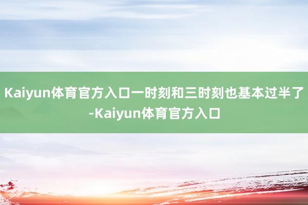 Kaiyun体育官方入口一时刻和三时刻也基本过半了-Kaiyun体育官方入口