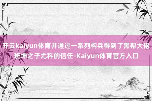 开云kaiyun体育并通过一系列构兵得到了黑帮大佬班坤之子尤科的信任-Kaiyun体育官方入口