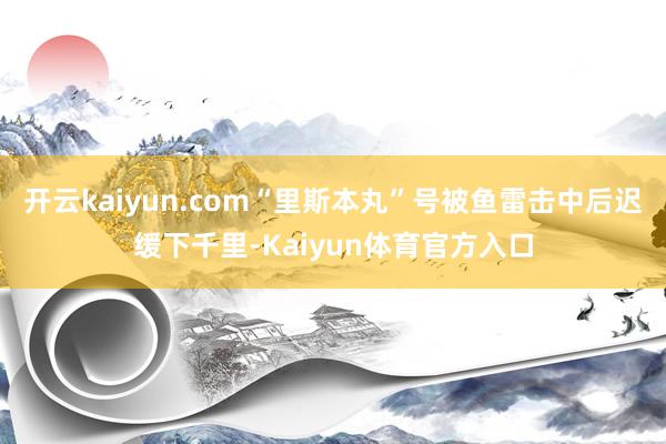 开云kaiyun.com“里斯本丸”号被鱼雷击中后迟缓下千里-Kaiyun体育官方入口
