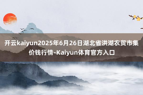 开云kaiyun2025年6月26日湖北省洪湖农贸市集价钱行情-Kaiyun体育官方入口