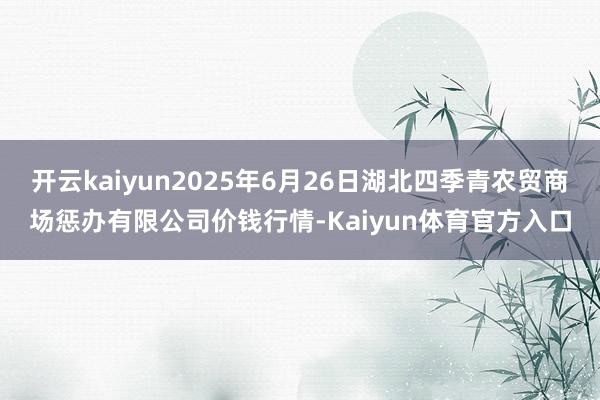 开云kaiyun2025年6月26日湖北四季青农贸商场惩办有限公司价钱行情-Kaiyun体育官方入口