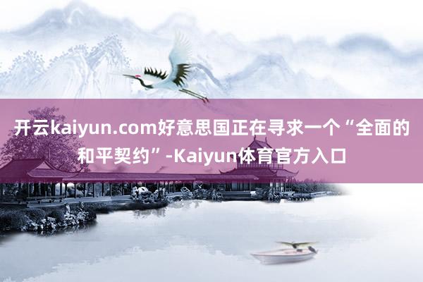 开云kaiyun.com好意思国正在寻求一个“全面的和平契约”-Kaiyun体育官方入口